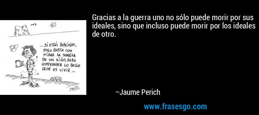 Gracias a la guerra uno no sólo puede morir por sus ideales, sino que incluso puede morir por los ideales de otro. – Jaume Perich