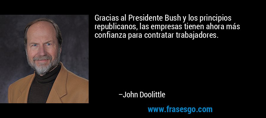 Gracias al Presidente Bush y los principios republicanos, las empresas tienen ahora más confianza para contratar trabajadores. – John Doolittle