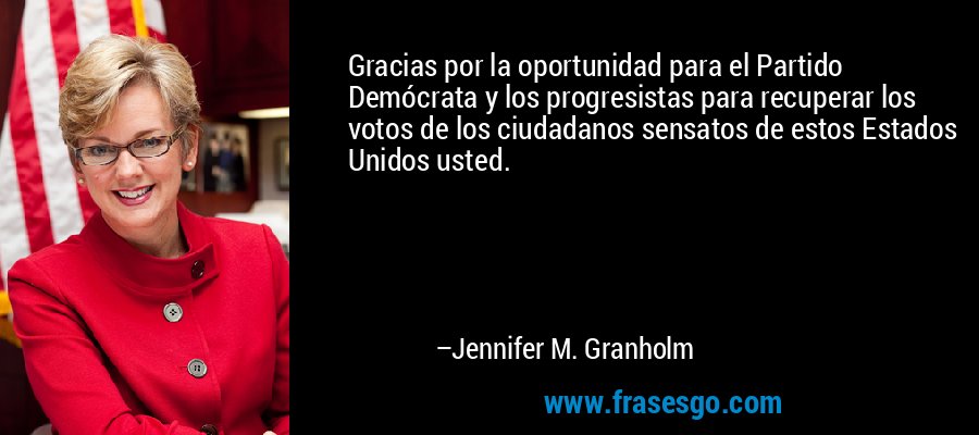 Gracias por la oportunidad para el Partido Demócrata y los progresistas para recuperar los votos de los ciudadanos sensatos de estos Estados Unidos usted. – Jennifer M. Granholm