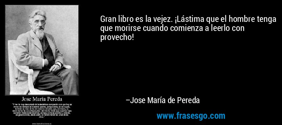 Gran libro es la vejez. ¡Lástima que el hombre tenga que morirse cuando comienza a leerlo con provecho! – Jose María de Pereda