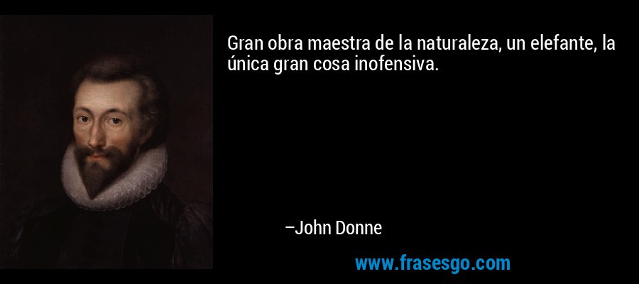 Gran obra maestra de la naturaleza, un elefante, la única gran cosa inofensiva. – John Donne