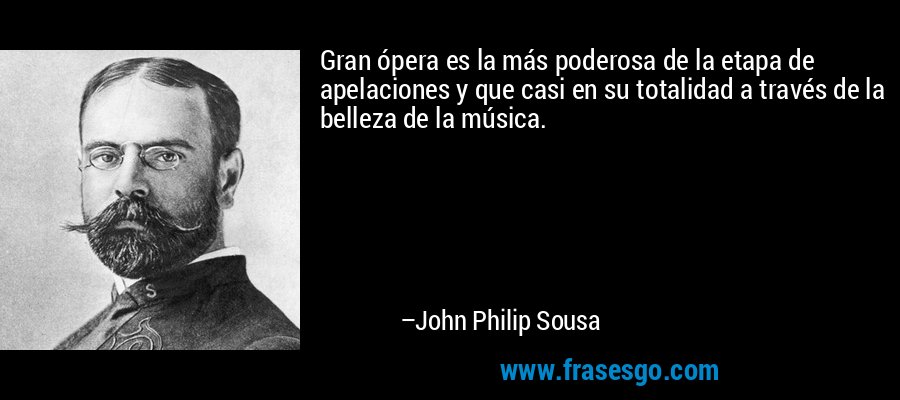 Gran ópera es la más poderosa de la etapa de apelaciones y que casi en su totalidad a través de la belleza de la música. – John Philip Sousa