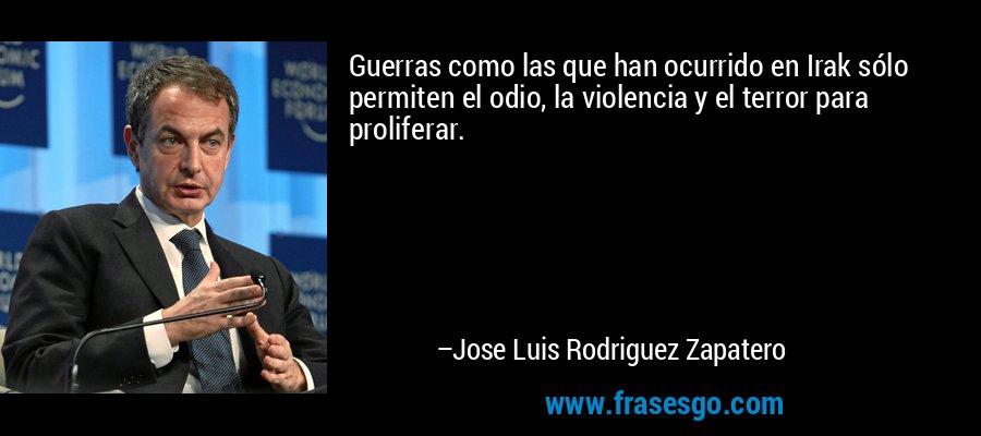 Guerras como las que han ocurrido en Irak sólo permiten el odio, la violencia y el terror para proliferar. – Jose Luis Rodriguez Zapatero