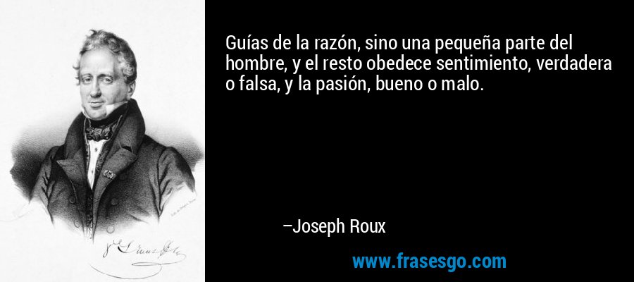 Guías de la razón, sino una pequeña parte del hombre, y el resto obedece sentimiento, verdadera o falsa, y la pasión, bueno o malo. – Joseph Roux