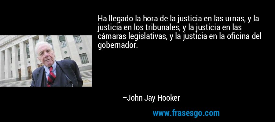 Ha llegado la hora de la justicia en las urnas, y la justicia en los tribunales, y la justicia en las cámaras legislativas, y la justicia en la oficina del gobernador. – John Jay Hooker