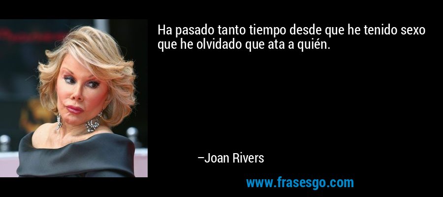 Ha pasado tanto tiempo desde que he tenido sexo que he olvidado que ata a quién. – Joan Rivers
