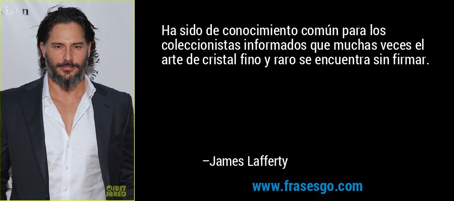 Ha sido de conocimiento común para los coleccionistas informados que muchas veces el arte de cristal fino y raro se encuentra sin firmar. – James Lafferty