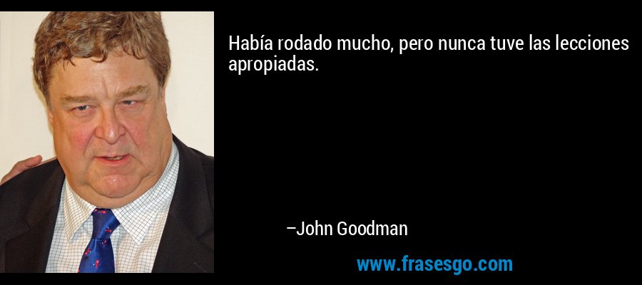 Había rodado mucho, pero nunca tuve las lecciones apropiadas. – John Goodman
