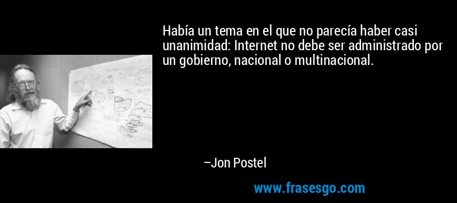 Había un tema en el que no parecía haber casi unanimidad: Internet no debe ser administrado por un gobierno, nacional o multinacional. – Jon Postel