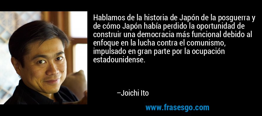 Hablamos de la historia de Japón de la posguerra y de cómo Japón había perdido la oportunidad de construir una democracia más funcional debido al enfoque en la lucha contra el comunismo, impulsado en gran parte por la ocupación estadounidense. – Joichi Ito