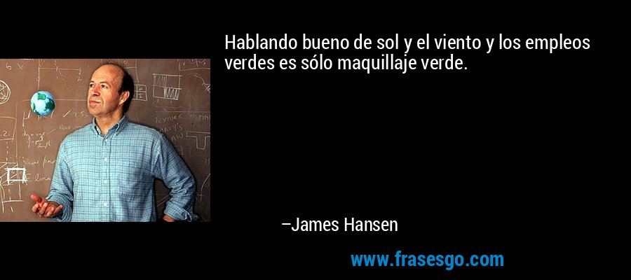 Hablando bueno de sol y el viento y los empleos verdes es sólo maquillaje verde. – James Hansen