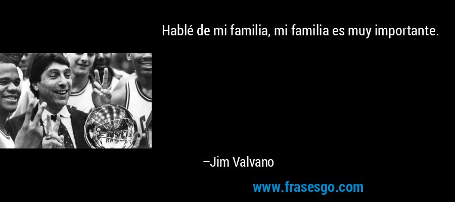 Hablé de mi familia, mi familia es muy importante. – Jim Valvano