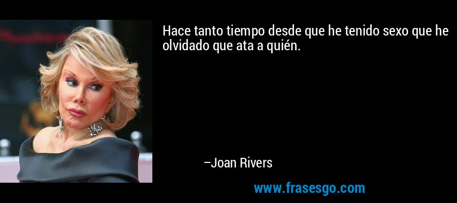 Hace tanto tiempo desde que he tenido sexo que he olvidado que ata a quién. – Joan Rivers