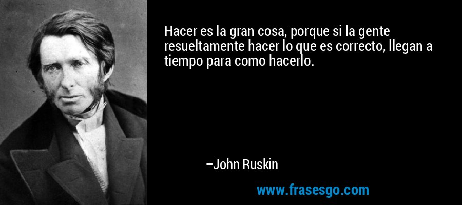 Hacer es la gran cosa, porque si la gente resueltamente hacer lo que es correcto, llegan a tiempo para como hacerlo. – John Ruskin