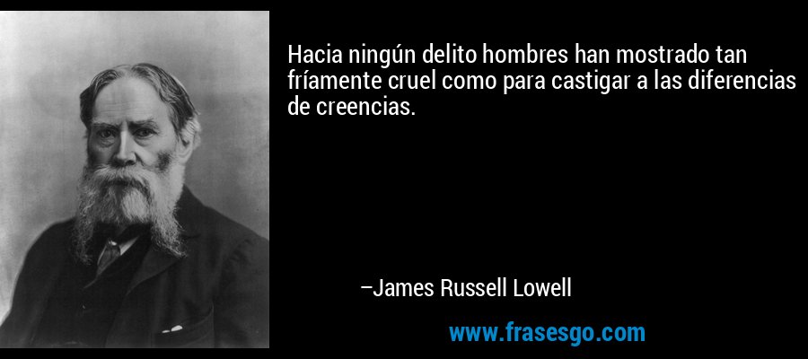 Hacia ningún delito hombres han mostrado tan fríamente cruel como para castigar a las diferencias de creencias. – James Russell Lowell
