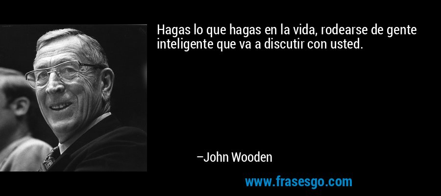 Hagas lo que hagas en la vida, rodearse de gente inteligente que va a discutir con usted. – John Wooden