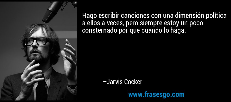 Hago escribir canciones con una dimensión política a ellos a veces, pero siempre estoy un poco consternado por que cuando lo haga. – Jarvis Cocker
