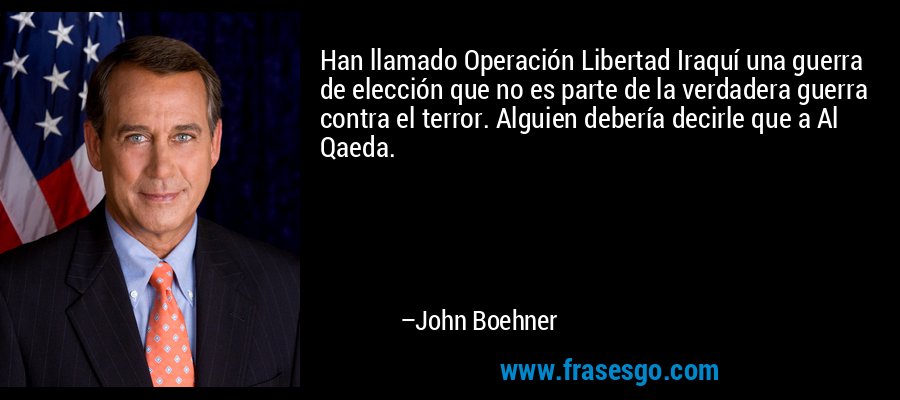 Han llamado Operación Libertad Iraquí una guerra de elección que no es parte de la verdadera guerra contra el terror. Alguien debería decirle que a Al Qaeda. – John Boehner