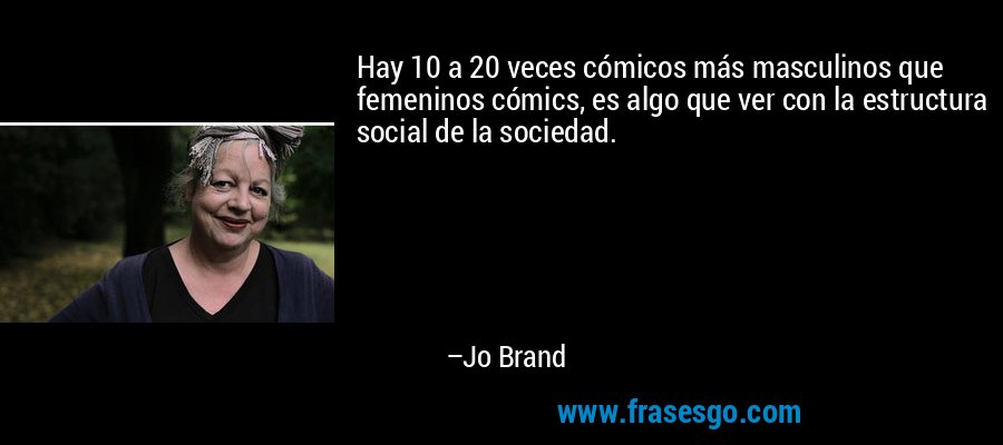 Hay 10 a 20 veces cómicos más masculinos que femeninos cómics, es algo que ver con la estructura social de la sociedad. – Jo Brand