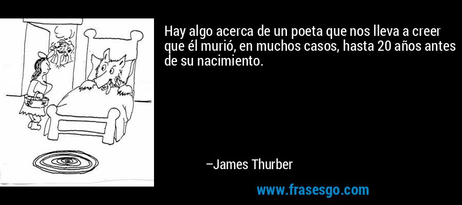 Hay algo acerca de un poeta que nos lleva a creer que él murió, en muchos casos, hasta 20 años antes de su nacimiento. – James Thurber