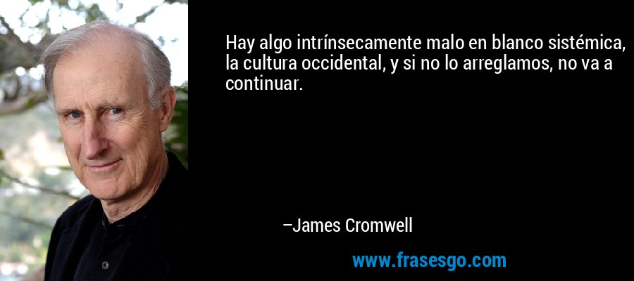 Hay algo intrínsecamente malo en blanco sistémica, la cultura occidental, y si no lo arreglamos, no va a continuar. – James Cromwell