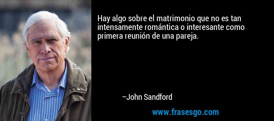 Hay algo sobre el matrimonio que no es tan intensamente romántica o interesante como primera reunión de una pareja. – John Sandford