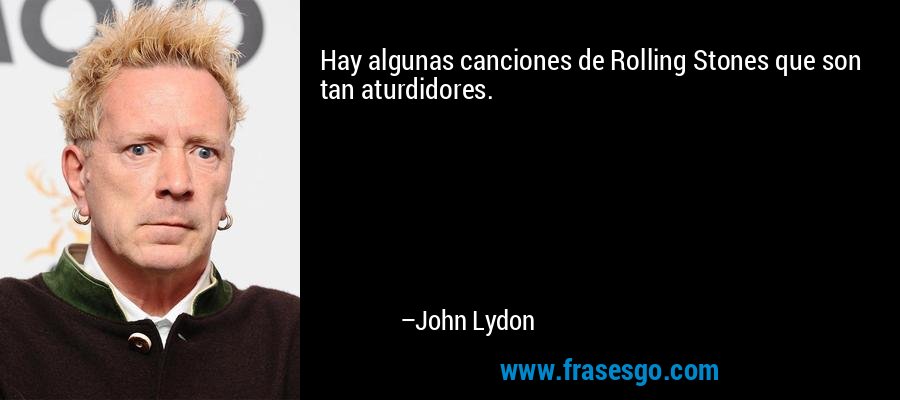 Hay algunas canciones de Rolling Stones que son tan aturdidores. – John Lydon