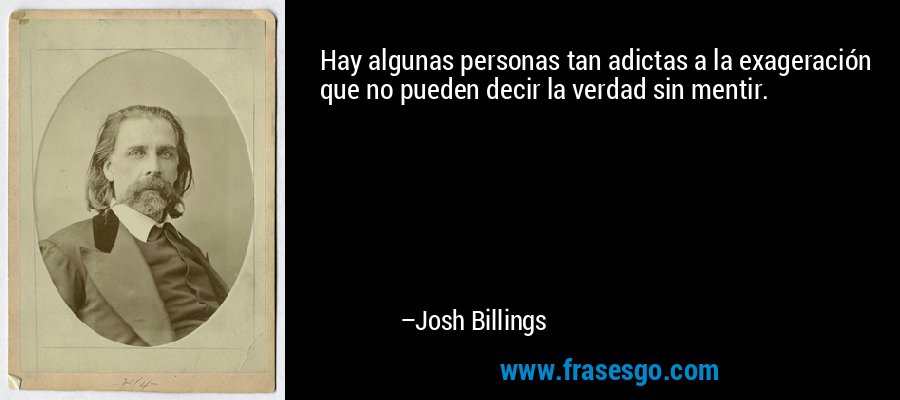 Hay algunas personas tan adictas a la exageración que no pueden decir la verdad sin mentir. – Josh Billings