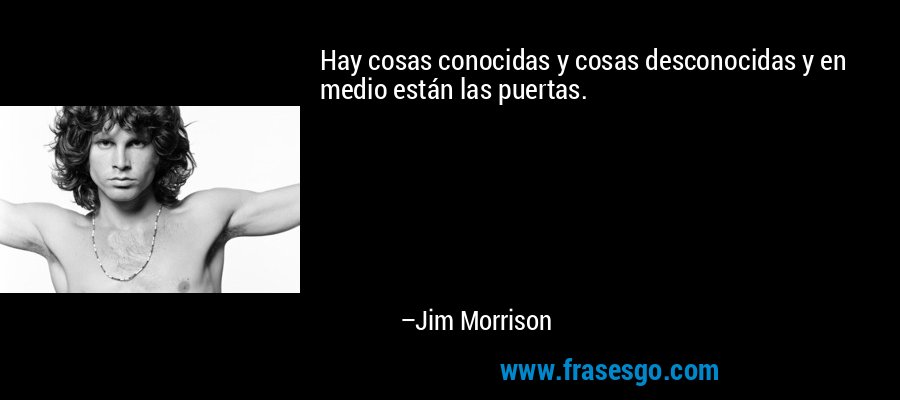 Hay cosas conocidas y cosas desconocidas y en medio están las puertas. – Jim Morrison
