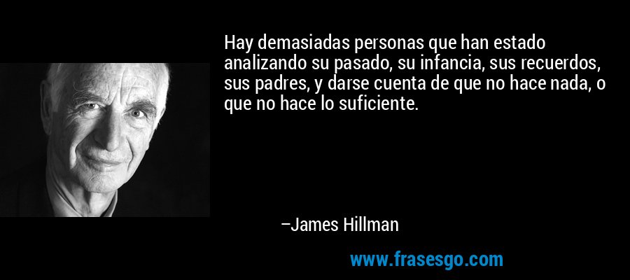 Hay demasiadas personas que han estado analizando su pasado, su infancia, sus recuerdos, sus padres, y darse cuenta de que no hace nada, o que no hace lo suficiente. – James Hillman