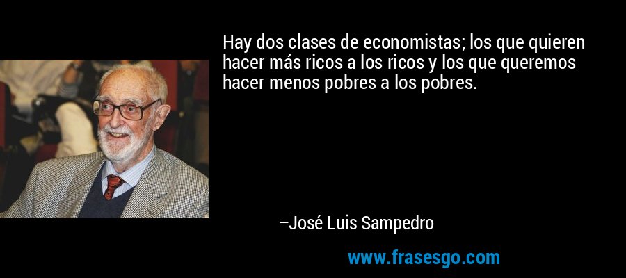 Hay dos clases de economistas; los que quieren hacer más ricos a los ricos y los que queremos hacer menos pobres a los pobres. – José Luis Sampedro