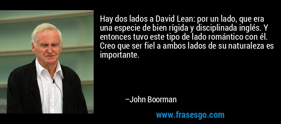 Hay dos lados a David Lean: por un lado, que era una especie de bien rígida y disciplinada inglés. Y entonces tuvo este tipo de lado romántico con él. Creo que ser fiel a ambos lados de su naturaleza es importante. – John Boorman