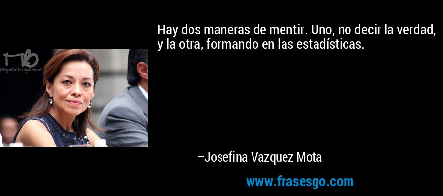 Hay dos maneras de mentir. Uno, no decir la verdad, y la otra, formando en las estadísticas. – Josefina Vazquez Mota