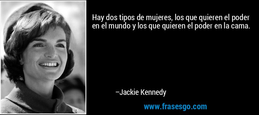 Hay dos tipos de mujeres, los que quieren el poder en el mundo y los que quieren el poder en la cama. – Jackie Kennedy