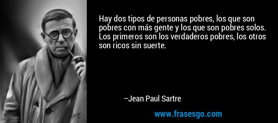 Hay dos tipos de personas pobres, los que son pobres con más gente y los que son pobres solos. Los primeros son los verdaderos pobres, los otros son ricos sin suerte. – Jean Paul Sartre