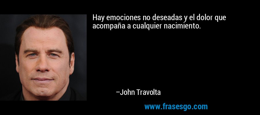 Hay emociones no deseadas y el dolor que acompaña a cualquier nacimiento. – John Travolta