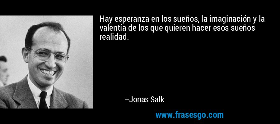 Hay esperanza en los sueños, la imaginación y la valentía de los que quieren hacer esos sueños realidad. – Jonas Salk