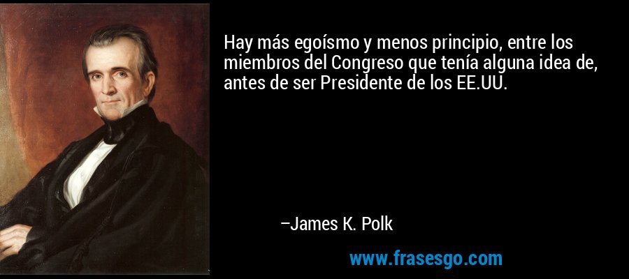 Hay más egoísmo y menos principio, entre los miembros del Congreso que tenía alguna idea de, antes de ser Presidente de los EE.UU. – James K. Polk