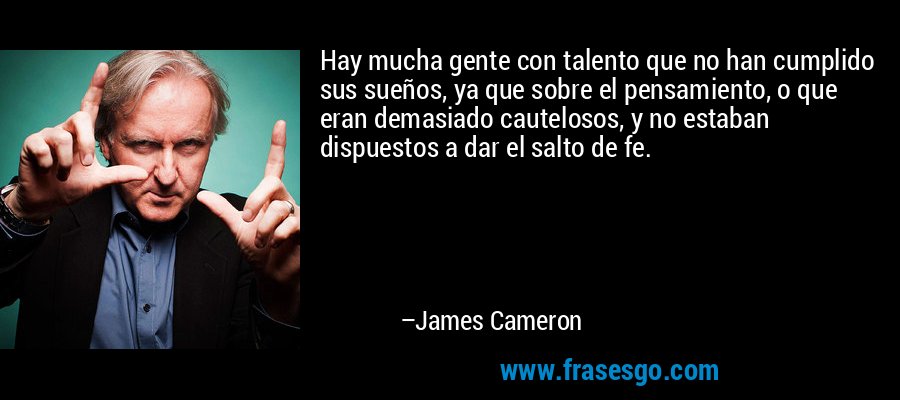 Hay mucha gente con talento que no han cumplido sus sueños, ya que sobre el pensamiento, o que eran demasiado cautelosos, y no estaban dispuestos a dar el salto de fe. – James Cameron