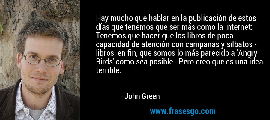 Hay mucho que hablar en la publicación de estos días que tenemos que ser más como la Internet: Tenemos que hacer que los libros de poca capacidad de atención con campanas y silbatos - libros, en fin, que somos lo más parecido a 'Angry Birds' como sea posible . Pero creo que es una idea terrible. – John Green