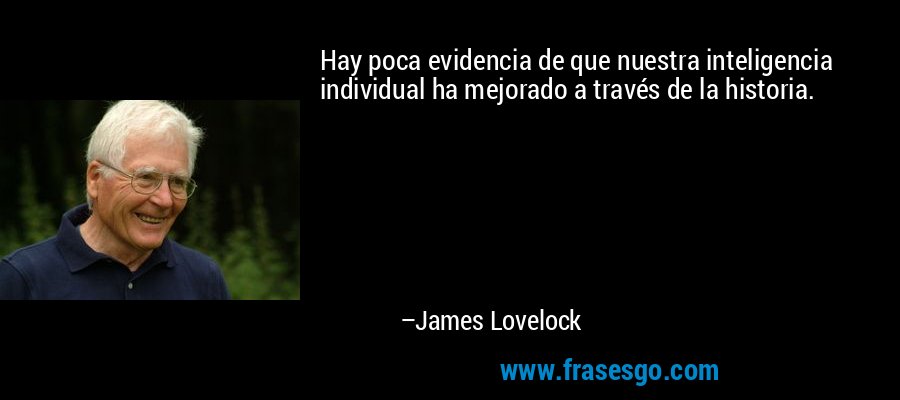 Hay poca evidencia de que nuestra inteligencia individual ha mejorado a través de la historia. – James Lovelock