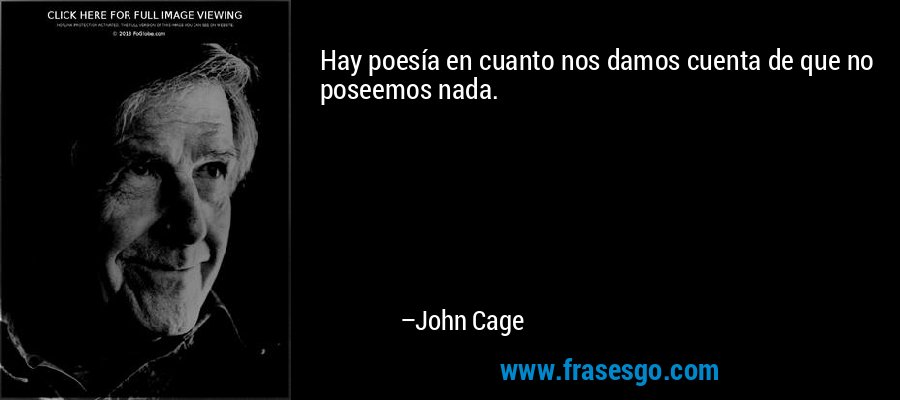 Hay poesía en cuanto nos damos cuenta de que no poseemos nada. – John Cage