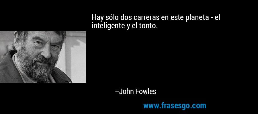 Hay sólo dos carreras en este planeta - el inteligente y el tonto. – John Fowles