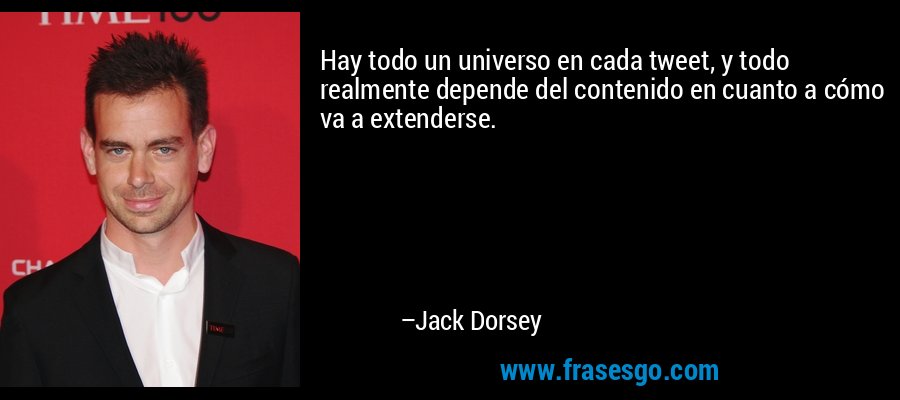 Hay todo un universo en cada tweet, y todo realmente depende del contenido en cuanto a cómo va a extenderse. – Jack Dorsey