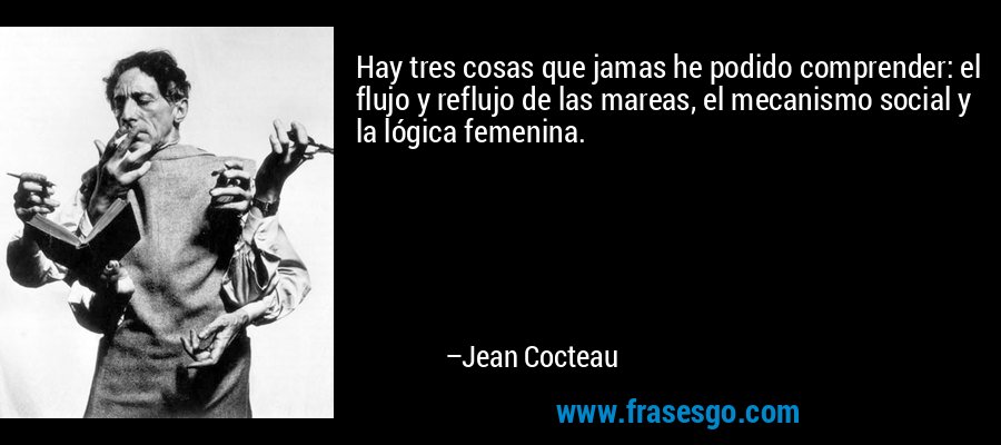 Hay tres cosas que jamas he podido comprender: el flujo y reflujo de las mareas, el mecanismo social y la lógica femenina. – Jean Cocteau
