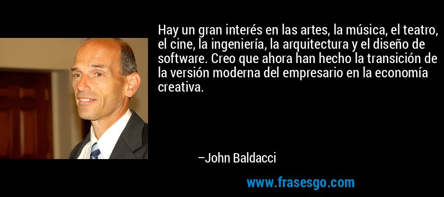 Hay un gran interés en las artes, la música, el teatro, el cine, la ingeniería, la arquitectura y el diseño de software. Creo que ahora han hecho la transición de la versión moderna del empresario en la economía creativa. – John Baldacci