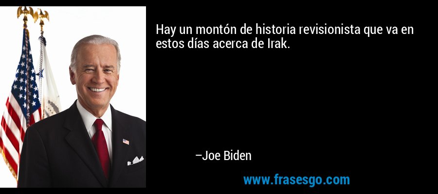 Hay un montón de historia revisionista que va en estos días acerca de Irak. – Joe Biden