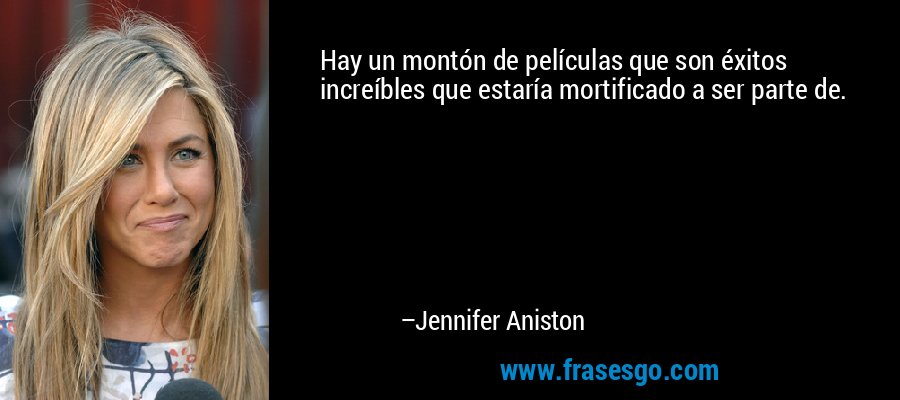 Hay un montón de películas que son éxitos increíbles que estaría mortificado a ser parte de. – Jennifer Aniston