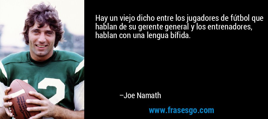 Hay un viejo dicho entre los jugadores de fútbol que hablan de su gerente general y los entrenadores, hablan con una lengua bífida. – Joe Namath
