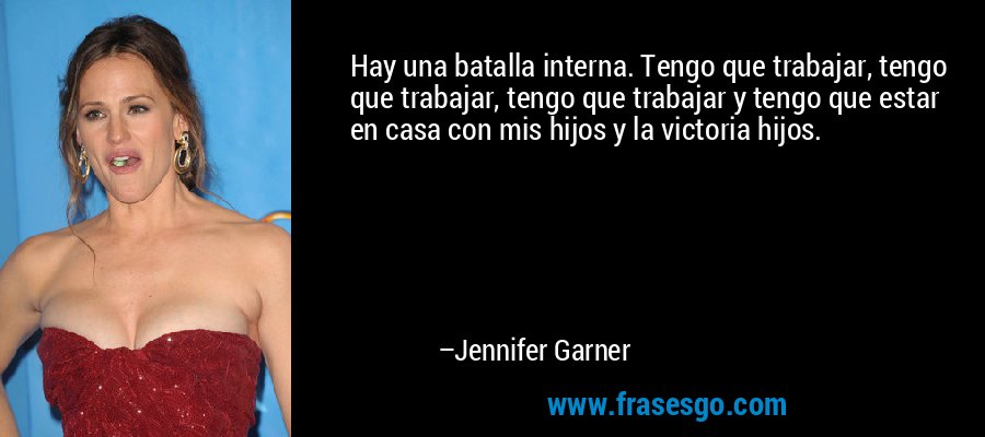 Hay una batalla interna. Tengo que trabajar, tengo que trabajar, tengo que trabajar y tengo que estar en casa con mis hijos y la victoria hijos. – Jennifer Garner
